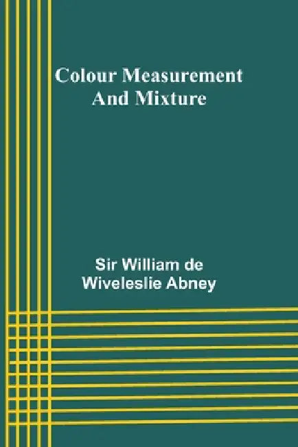 Colour Measurement And Mixture by William de Wiveleslie Abney