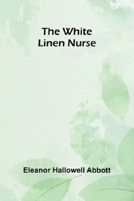 The White Linen Nurse by Eleanor Hallowell Abbott