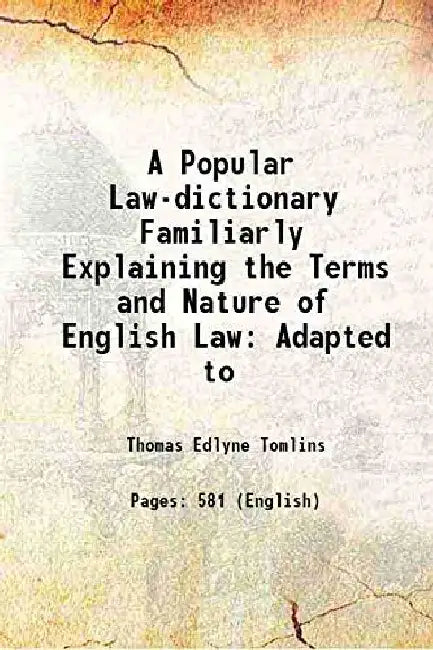 A Popular Law-Dictionary Familiarly Explaining The Terms and Nature of English Law: Adapted To by Thomas Edlyne Tomlins