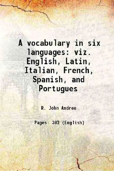 A Vocabulary In Six Languages Viz. English, Latin, Italian, French, Spanish, and Portugues by R. John Andree