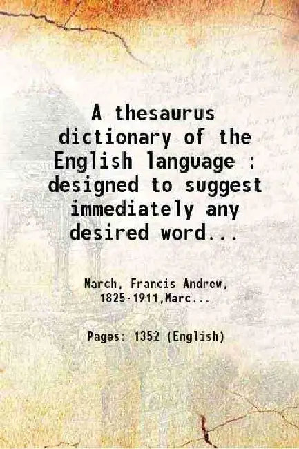 A Thesaurus Dictionary of The English Language : Designed To Suggest Immediately Any Desired Word Needed To Express Exactly A Given Idea : A Dictionary, Synonyms, Antonyms, Idioms, Foreign Phrases, Pronunciations, A Copious Correlation of Words by March, Francis Andrew, ,March, Francis Andrew, 