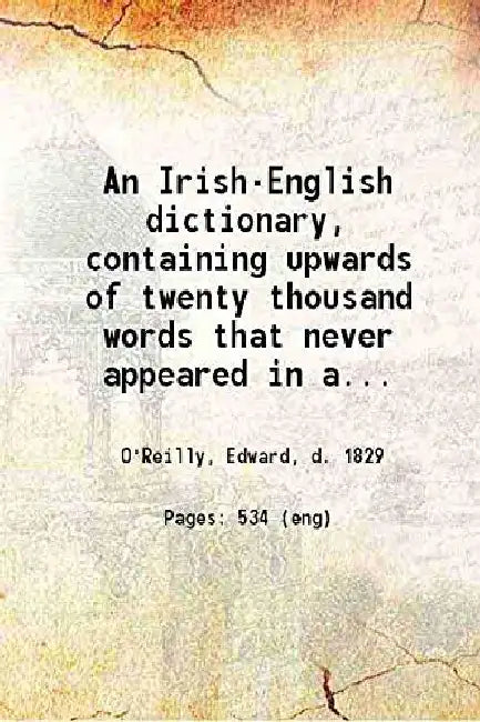 An Irish-English Dictionary, Containing Upwards of Twenty Thousand Words That Never Appeared In Any Former Irish Lexicon: by Edward O'Reilly