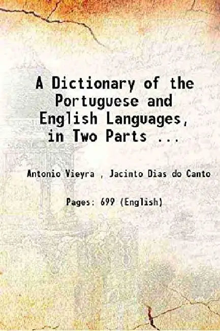 A Dictionary of The Portuguese and English Languages In Two Parts; Portuguese and English and English and Portuguese by Anthony Vieyra , Jacinto Dias do Canto