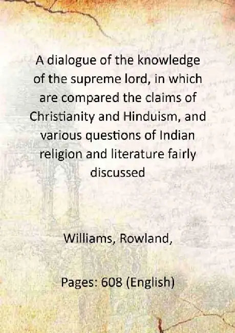 A Dialogue of The Knowledge of The Supreme Lord, In Which Are Compared The Claims of Christianity and Hinduism, and Various Questions of Indian Religion and Literature Fairly Discussed by Williams, Rowland, 