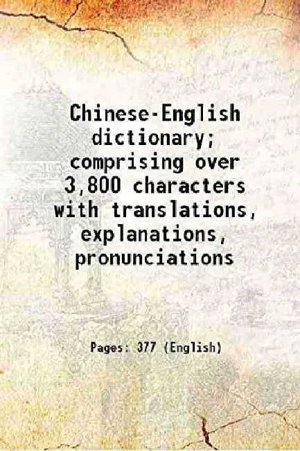 Chinese-English Dictionary; Comprising Over 3,800 Characters With Translations, Explanations, Pronunciations by Anonymous