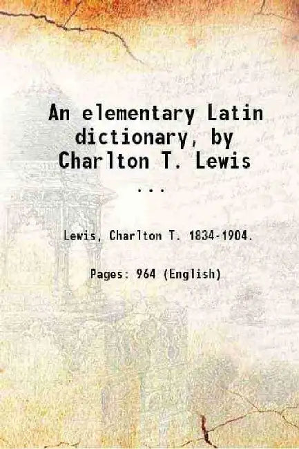 An Elementary Latin Dictionary, By Charlton T. Lewis ... by Lewis, Charlton T. .