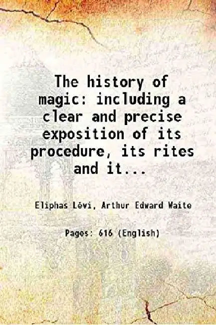The History of Magic Including A Clear and Precise Exposition of Its Procedure, Its Rites and Its Mysteries by Ã‰liphas LÃ©vi, Arthur Edward Waite(Tr. & Pref.)