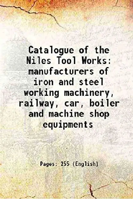 Catalogue of The Niles Tool Works Manufacturers of Iron and Steel Working Machinery, Railway, Car, Boiler and Machine Shop Equipments by Anonymous