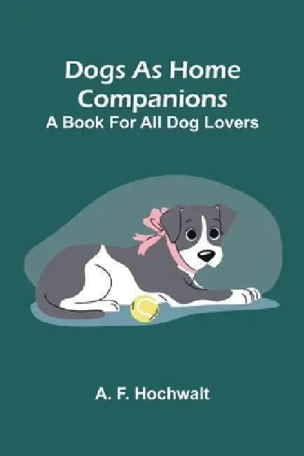 Dogs as home companions: A book for all dog lovers by A. F. Hochwalt