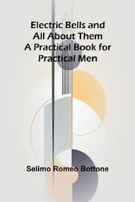 Electric Bells And All About Them: A Practical Book For Practical Men by Selimo Romeo Bottone