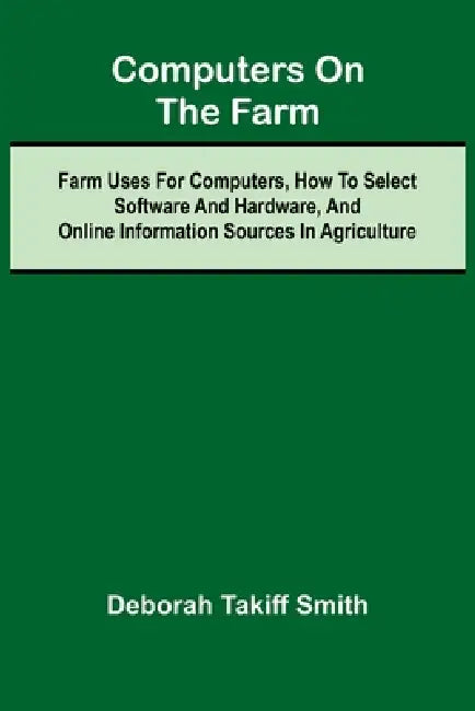 Computers on the Farm; Farm Uses for Computers, How to Select Software and Hardware, and Online Information Sources in Agriculture by Deborah Takiff Smith