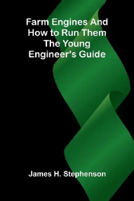 Farm Engines and How to Run Them: The Young Engineer's Guide by James H. Stephenson