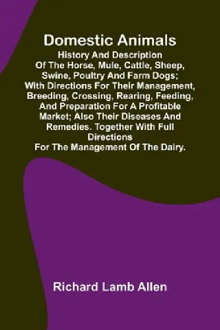 Domestic Animals; History and description of the horse, mule, cattle, sheep, swine, poultry and farm dogs; with directions for their management, breed by Richard Lamb Allen