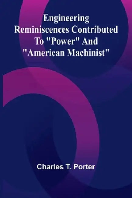 Engineering Reminiscences Contributed To "Power" And "American Machinist" by Charles T. Porter