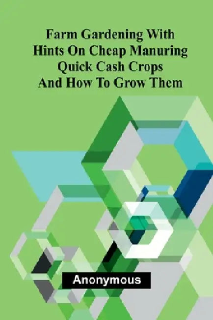 Farm Gardening with Hints on Cheap Manuring; Quick Cash Crops and How to Grow Them by Anonymous