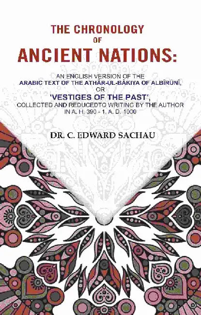 The Chronology of Ancient Nations: An English Version of The Arabic Text of The AthÃ¢r-Ul-BÃ¢kiya of AlbÃ®rÃ»nÃ®, Or 'Vestiges of The Past', Collected and Reducedto Writing By The Author In A. H. 390 - 1, A. D. 1000 by Dr. C. Edward Sachau
