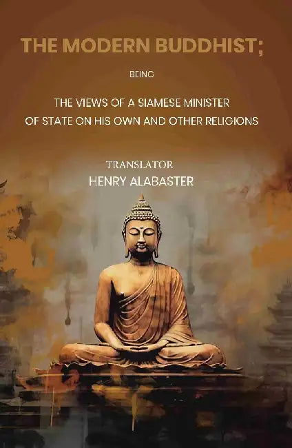 The Modern Buddhist Being The Views of A Siamese Minister of State on His Own and Other Religions by Henry Alabaster