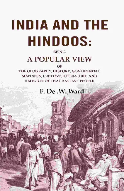 India and The Hindoos: Being A Popular View of The Geography, History, Government, Manners, Customs, Literature and Religion of That Ancient People by F. De .W. Ward