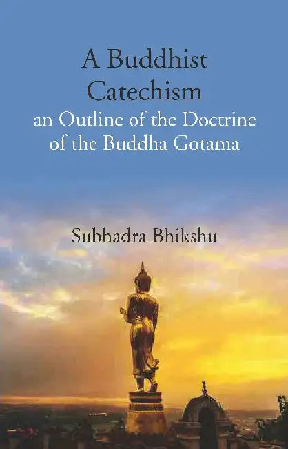 A Buddhist Catechism An Outline of The Doctrine of The Buddha Gotama by Subhadra Bhikshu