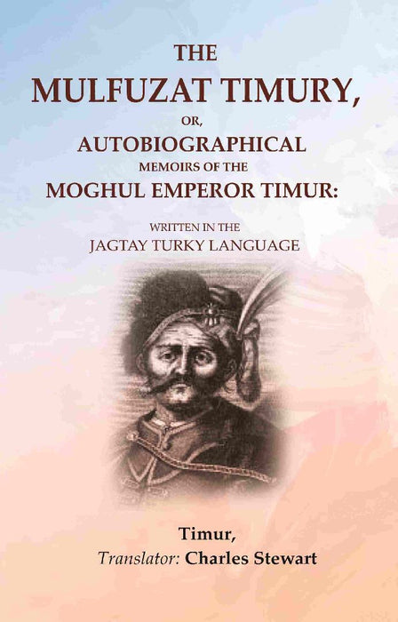 The Mulfuzat Timury, Or, Autobiographical Memoirs of The Moghul Emperor Timur: Written In The Jagtay Turky Language by Timur, Translator: Charles Stewart