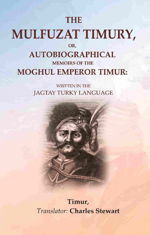 The Mulfuzat Timury, Or, Autobiographical Memoirs of The Moghul Emperor Timur: Written In The Jagtay Turky Language by Timur, Translator: Charles Stewart