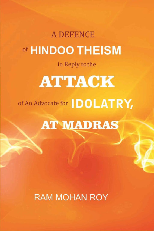 A Defence of Hindoo Theism In Reply To The Attack of An Advocate For Idolatry, At Madras by Ram Mohun Roy