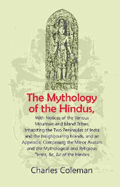 The Mythology of The Hindus: With Notices of The Various Mountain and Island Tribes, Inhabiting The Two Peninsulas of India and The Neighbouring Islandsâ€¦. by Charles Coleman