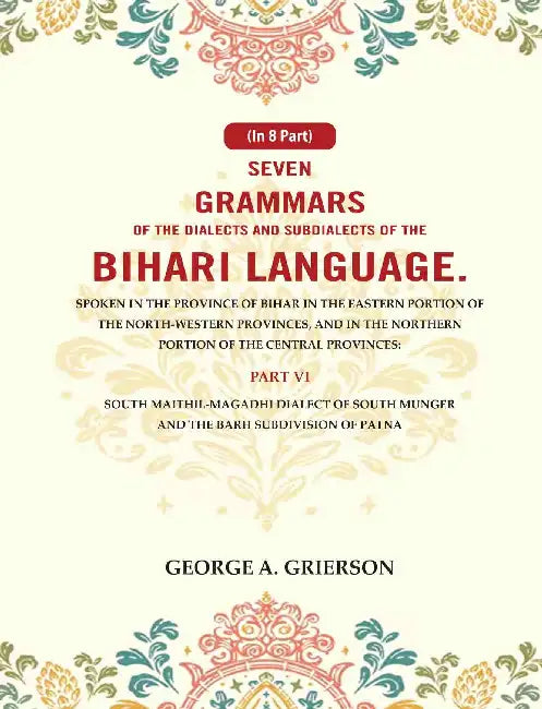 Seven Grammars of the Dialects and Subdialects of the Bihari Language Spoken in the Province of Bihar in the Eastern Portion of the North-Western Provinces, and in the Northern Portion of the Central Provinces by George A. Grierson