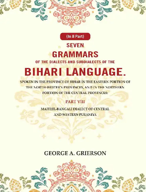 Seven Grammars of the Dialects and Subdialects of the Bihari Language Spoken in the Province of Bihar in the Eastern Portion of the North-Western Provinces, and in the Northern Portion of the Central Provinces by George A. Grierson