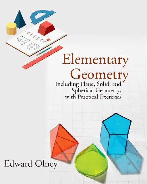 Elementary Geometry: Including Plane, Solid, and Spherical Geometry, With Practical Exercises by Edward Olney
