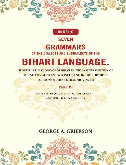 Seven Grammars of the Dialects and Subdialects of the Bihari Language Spoken in the Province of Bihar in the Eastern Portion of the North-Western Provinces, and in the Northern Portion of the Central Provinces by George A. Grierson