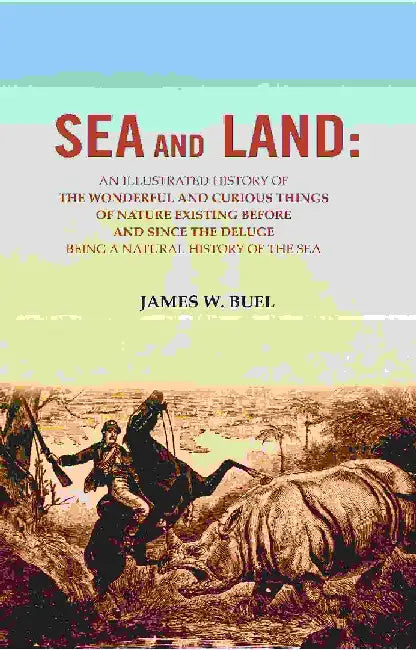 Sea and Land: An Illustrated History of The Wonderful and Curious Things of Nature Existing Before and Since The Deluge Being A Natural History of The Sea by James W. Buel