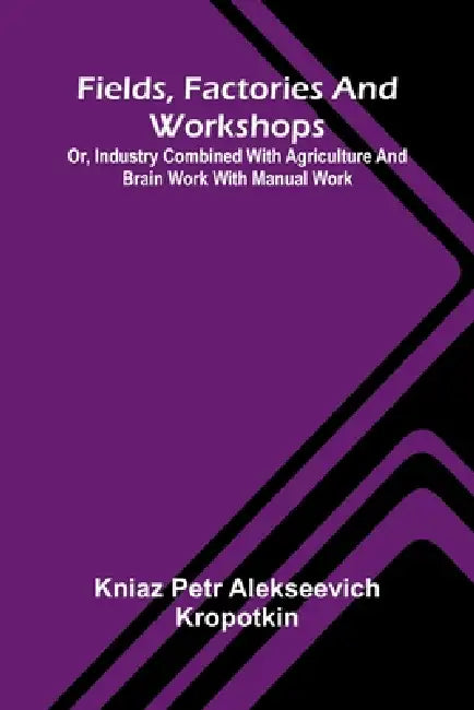 Fields, factories and workshops: or, Industry combined with agriculture and brain work with manual work by Kniaz Petr Alekseevich Kropotkin