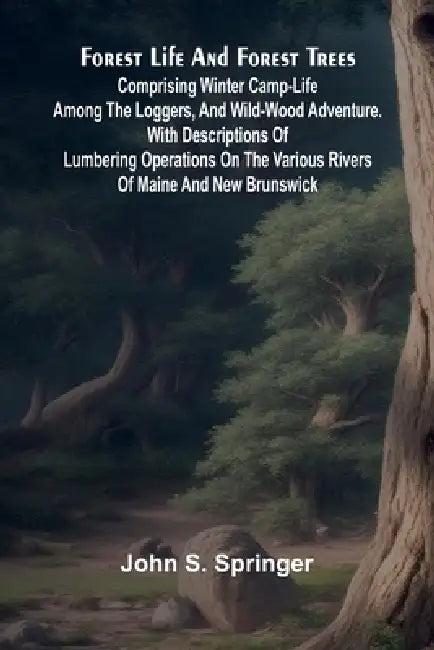 Forest Life and Forest Trees: comprising winter camp-life among the loggers, and wild-wood adventure. with Descriptions of lumbering operations on the by John S. Springer