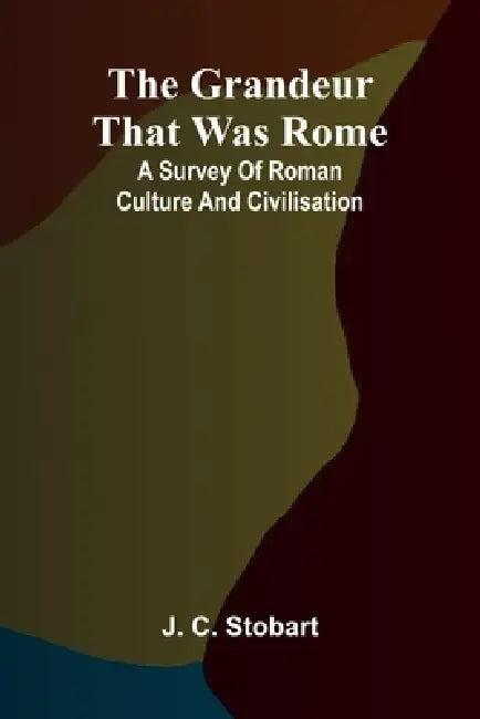 The Grandeur That Was Rome: a survey of Roman culture and civilisation by J. C. Stobart