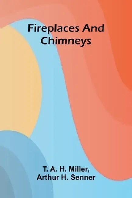 Fireplaces and Chimneys by T. A. H. Miller and Arthur H. Senner