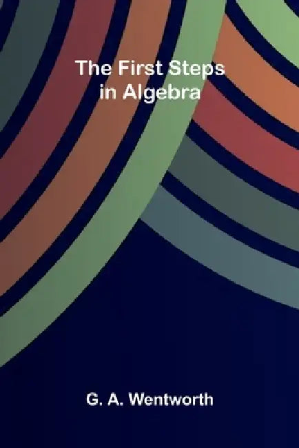 The First Steps in Algebra by G. A. Wentworth