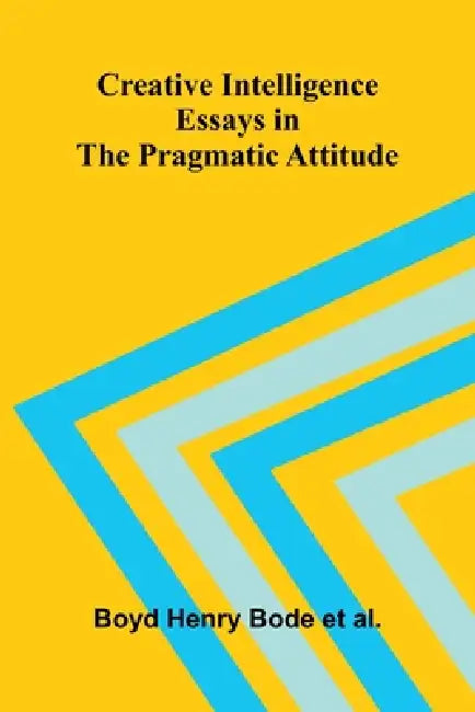 Creative Intelligence: Essays in the Pragmatic Attitude by Boyd Henry Bode Et Al