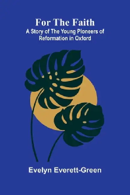 For the Faith: A Story of the Young Pioneers of Reformation in Oxford by Evelyn Everett-Green