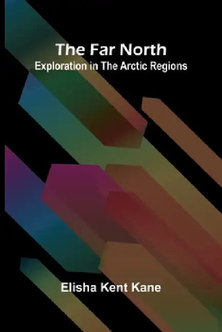 The Far North: Exploration in the Arctic Regions by Elisha Kent Kane