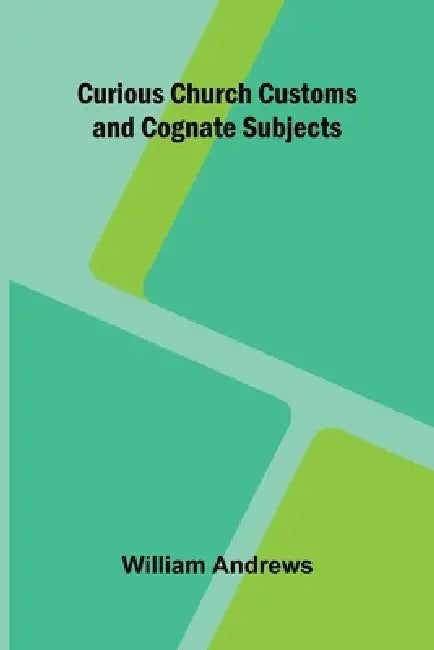 Curious Church Customs and Cognate Subjects by William Andrews