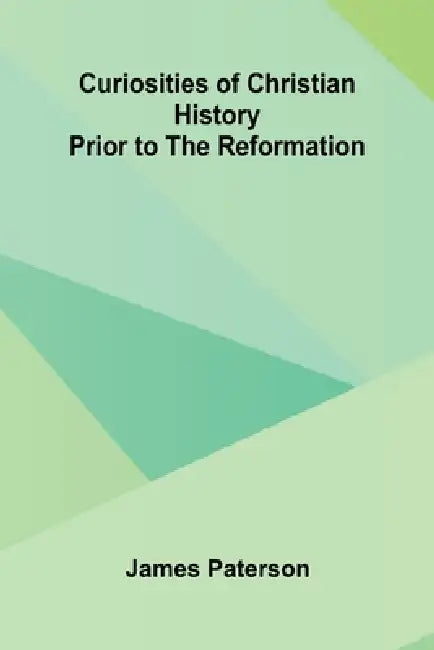 Curiosities Of Christian History Prior To The Reformation by James Paterson