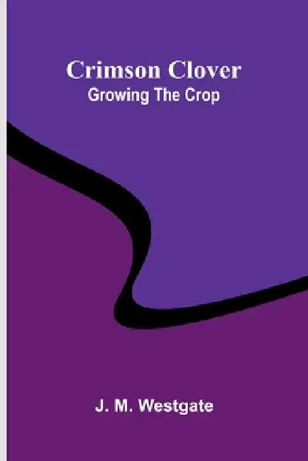 Crimson Clover: Growing the Crop by J. M. Westgate