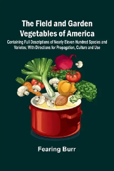 The Field and Garden Vegetables of America; Containing Full Descriptions of Nearly Eleven Hundred Species and Varietes; With Directions for Propagatio by Fearing Burr