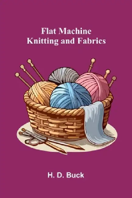 Flat Machine Knitting and Fabrics by H. D. Buck