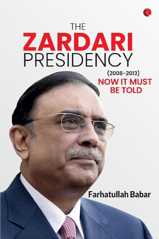 The Zardari Presidency (2008-2013): Now It Must Be Told by Farhatullah Babar