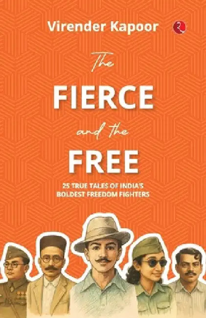 The Fierce and the Free: 25 True Tales of India's Boldest Freedom Fighters by Virender Kapoor