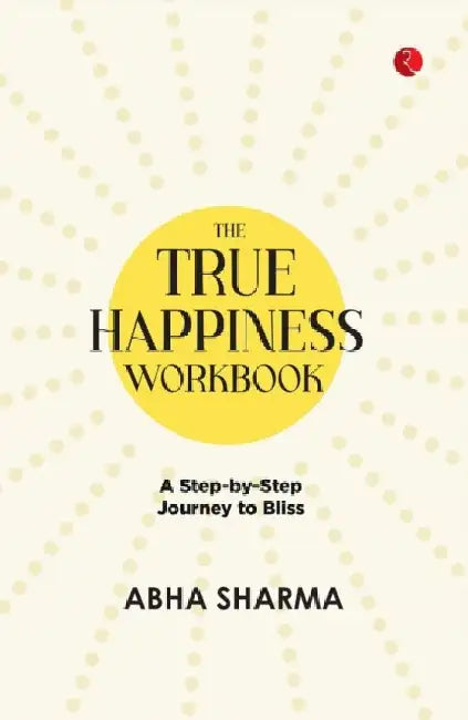 The True Happiness Workbook: A Step By Step Journey To Bliss by Abha Sharma