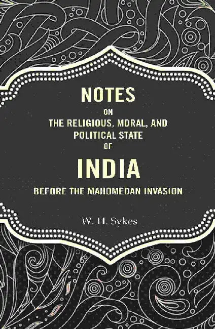 Notes on The Religious, Moral, and Political State of India Before The Mahomedan Invasion by W. H. Sykes