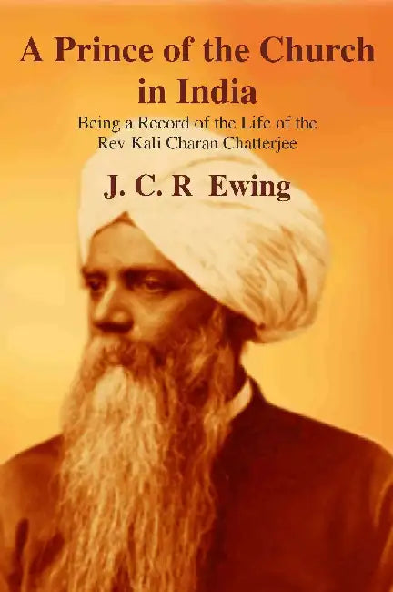 A Prince of The Church In India: Being A Record of The Life of The Rev Kali Charan Chatterjee by J. C. R Ewing